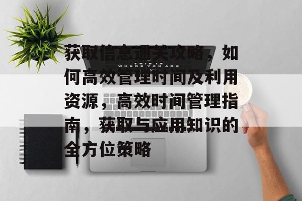 获取信息通关攻略,如何高效管理时间及利用资源,高效时间管理指南,获取与应用知识的全方位策略 获取信息通关攻略,如何高效管理时间及利用资源,高效时间管理指南,获取与应用知识的全方位策略