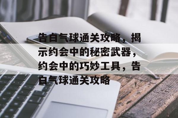 告白气球通关攻略,揭示约会中的秘密武器,约会中的巧妙工具,告白气球通关攻略 告白气球通关攻略,揭示约会中的秘密武器,约会中的巧妙工具,告白气球通关攻略