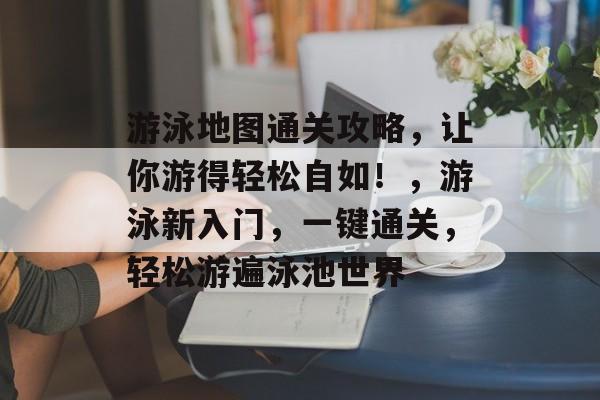游泳地图通关攻略,让你游得轻松自如!,游泳新入门,一键通关,轻松游遍泳池世界 游泳地图通关攻略,让你游得轻松自如!,游泳新入门,一键通关,轻松游遍泳池世界