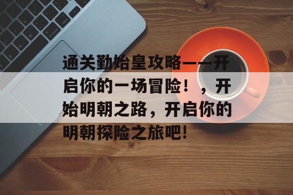 通关勤始皇攻略——开启你的一场冒险！，开始明朝之路，开启你的明朝探险之旅吧!