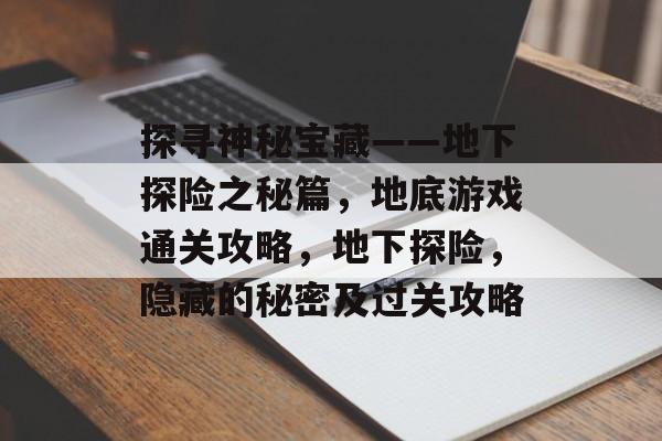 探寻神秘宝藏——地下探险之秘篇,地底游戏通关攻略,地下探险,隐藏的秘密及过关攻略 探寻神秘宝藏——地下探险之秘篇,地底游戏通关攻略,地下探险,隐藏的秘密及过关攻略