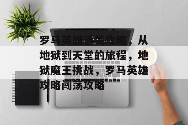 罗马英雄通关攻略,从地狱到天堂的旅程,地狱魔王挑战,罗马英雄攻略闯荡攻略 罗马英雄通关攻略,从地狱到天堂的旅程,地狱魔王挑战,罗马英雄攻略闯荡攻略