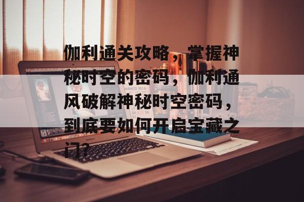 伽利通关攻略,掌握神秘时空的密码,伽利通风破解神秘时空密码,到底要如何开启宝藏之门? 伽利通关攻略,掌握神秘时空的密码,伽利通风破解神秘时空密码,到底要如何开启宝藏之门?