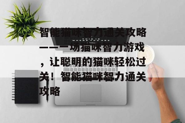 智能猫咪智力通关攻略——一场猫咪智力游戏,让聪明的猫咪轻松过关!智能猫咪智力通关攻略 智能猫咪智力通关攻略——一场猫咪智力游戏,让聪明的猫咪轻松过关!智能猫咪智力通关攻略