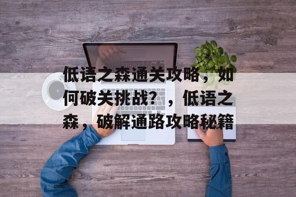 低语之森通关攻略,如何破关挑战?,低语之森,破解通路攻略秘籍 低语之森通关攻略,如何破关挑战?,低语之森,破解通路攻略秘籍