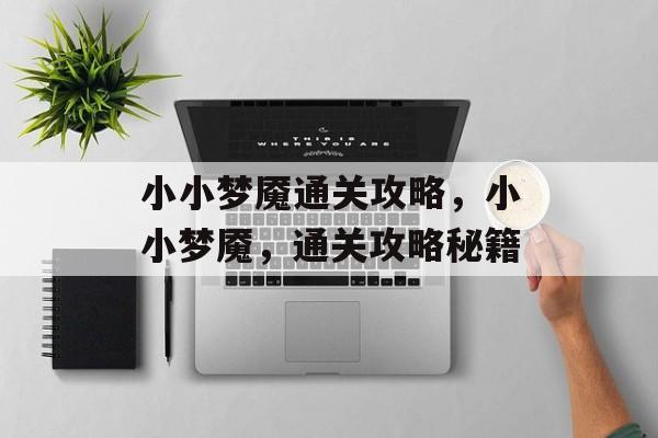 小小梦魇通关攻略,小小梦魇,通关攻略秘籍 小小梦魇通关攻略,小小梦魇,通关攻略秘籍