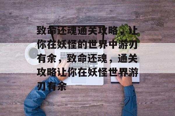 致命还魂通关攻略,让你在妖怪的世界中游刃有余,致命还魂,通关攻略让你在妖怪世界游刃有余 致命还魂通关攻略,让你在妖怪的世界中游刃有余,致命还魂,通关攻略让你在妖怪世界游刃有余