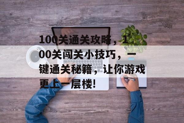 100关通关攻略，100关闯关小技巧，一键通关秘籍，让你游戏更上一层楼!