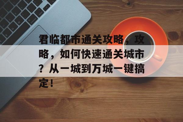 君临都市通关攻略,攻略,如何快速通关城市?从一城到万城一键搞定! 君临都市通关攻略,攻略,如何快速通关城市?从一城到万城一键搞定!