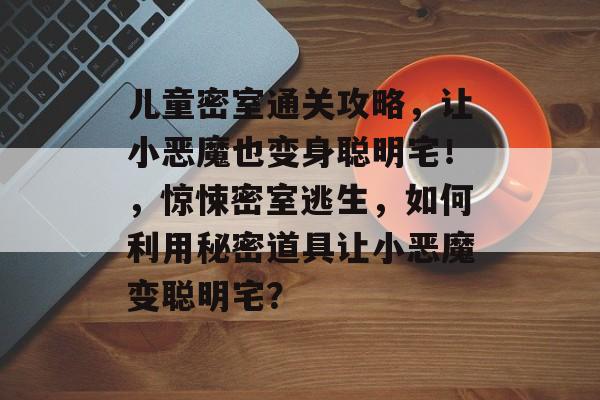 儿童密室通关攻略,让小恶魔也变身聪明宅!,惊悚密室逃生,如何利用秘密道具让小恶魔变聪明宅? 儿童密室通关攻略,让小恶魔也变身聪明宅!,惊悚密室逃生,如何利用秘密道具让小恶魔变聪明宅?