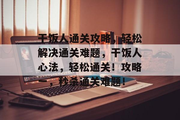 干饭人通关攻略,轻松解决通关难题,干饭人心法,轻松通关!攻略一,秒杀通关难题! 干饭人通关攻略,轻松解决通关难题,干饭人心法,轻松通关!攻略一,秒杀通关难题!