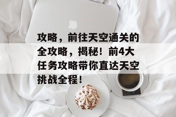 攻略,前往天空通关的全攻略,揭秘!前4大任务攻略带你直达天空挑战全程! 攻略,前往天空通关的全攻略,揭秘!前4大任务攻略带你直达天空挑战全程!