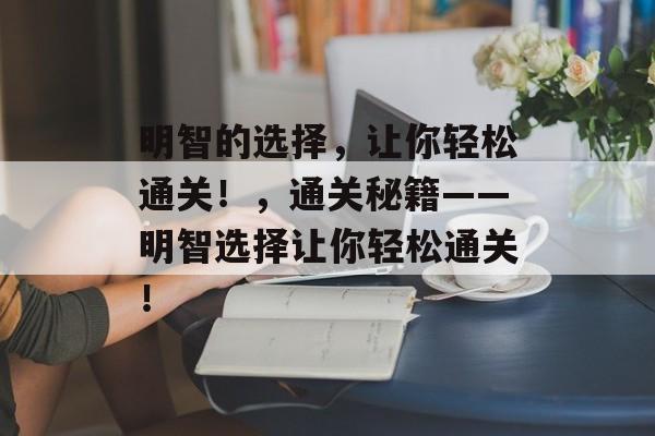 明智的选择,让你轻松通关!,通关秘籍——明智选择让你轻松通关! 明智的选择,让你轻松通关!,通关秘籍——明智选择让你轻松通关!