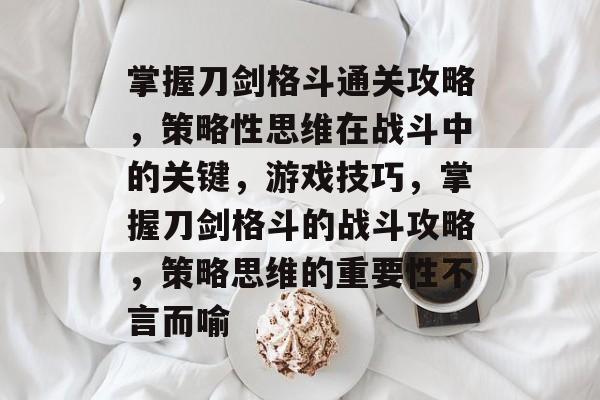 掌握刀剑格斗通关攻略,策略性思维在战斗中的关键,游戏技巧,掌握刀剑格斗的战斗攻略,策略思维的重要性不言而喻 掌握刀剑格斗通关攻略,策略性思维在战斗中的关键,游戏技巧,掌握刀剑格斗的战斗攻略,策略思维的重要性不言而喻