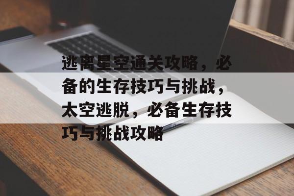 逃离星空通关攻略,必备的生存技巧与挑战,太空逃脱,必备生存技巧与挑战攻略 逃离星空通关攻略,必备的生存技巧与挑战,太空逃脱,必备生存技巧与挑战攻略