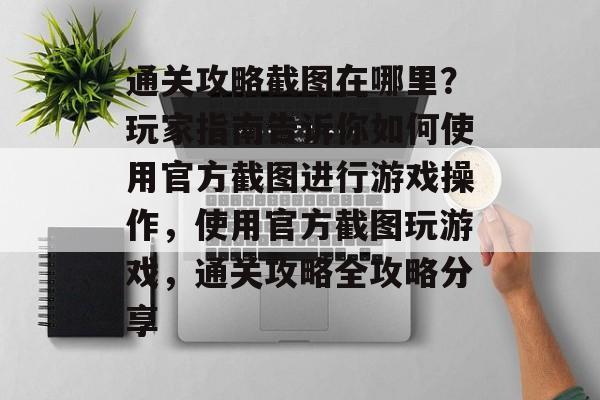 通关攻略截图在哪里?玩家指南告诉你如何使用官方截图进行游戏操作,使用官方截图玩游戏,通关攻略全攻略分享 通关攻略截图在哪里?玩家指南告诉你如何使用官方截图进行游戏操作,使用官方截图玩游戏,通关攻略全攻略分享