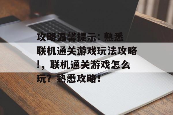 攻略温馨提示: 熟悉联机通关游戏玩法攻略!,联机通关游戏怎么玩?熟悉攻略! 攻略温馨提示: 熟悉联机通关游戏玩法攻略!,联机通关游戏怎么玩?熟悉攻略!