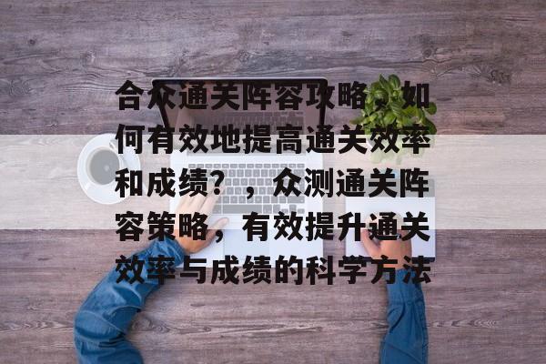 合众通关阵容攻略，如何有效地提高通关效率和成绩？，众测通关阵容策略，有效提升通关效率与成绩的科学方法