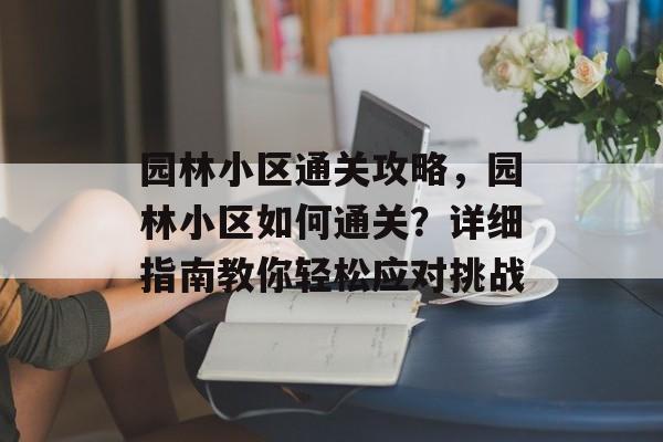 园林小区通关攻略，园林小区如何通关？详细指南教你轻松应对挑战