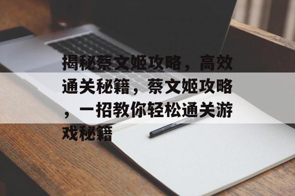 揭秘蔡文姬攻略,高效通关秘籍,蔡文姬攻略,一招教你轻松通关游戏秘籍 揭秘蔡文姬攻略,高效通关秘籍,蔡文姬攻略,一招教你轻松通关游戏秘籍