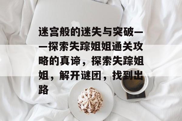 迷宫般的迷失与突破——探索失踪姐姐通关攻略的真谛,探索失踪姐姐,解开谜团,找到出路 迷宫般的迷失与突破——探索失踪姐姐通关攻略的真谛,探索失踪姐姐,解开谜团,找到出路