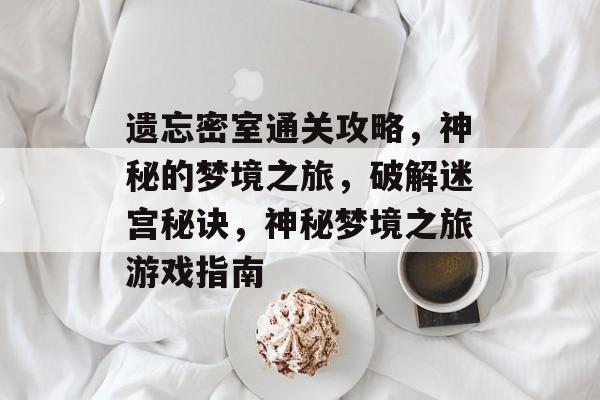 遗忘密室通关攻略,神秘的梦境之旅,破解迷宫秘诀,神秘梦境之旅游戏指南 遗忘密室通关攻略,神秘的梦境之旅,破解迷宫秘诀,神秘梦境之旅游戏指南