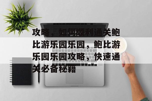 攻略,如何顺利通关鲍比游乐园乐园,鲍比游乐园乐园攻略,快速通关必备秘籍 攻略,如何顺利通关鲍比游乐园乐园,鲍比游乐园乐园攻略,快速通关必备秘籍