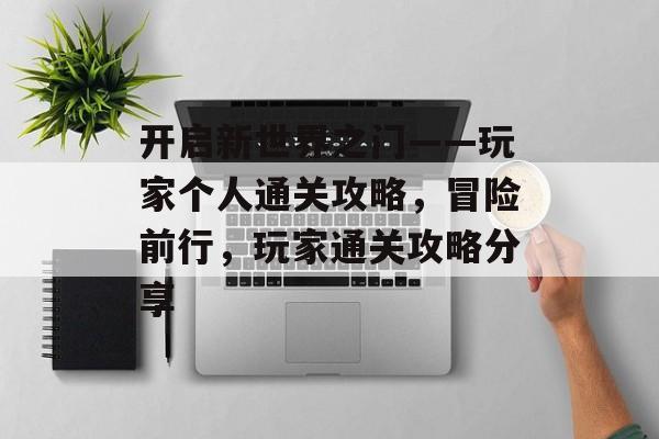 开启新世界之门——玩家个人通关攻略,冒险前行,玩家通关攻略分享 开启新世界之门——玩家个人通关攻略,冒险前行,玩家通关攻略分享