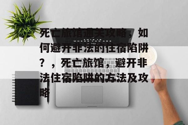 死亡旅馆通关攻略,如何避开非法的住宿陷阱?,死亡旅馆,避开非法住宿陷阱的方法及攻略 死亡旅馆通关攻略,如何避开非法的住宿陷阱?,死亡旅馆,避开非法住宿陷阱的方法及攻略