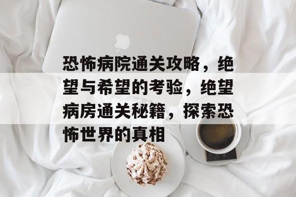 恐怖病院通关攻略,绝望与希望的考验,绝望病房通关秘籍,探索恐怖世界的真相 恐怖病院通关攻略,绝望与希望的考验,绝望病房通关秘籍,探索恐怖世界的真相
