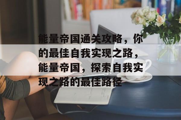 能量帝国通关攻略,你的最佳自我实现之路,能量帝国,探索自我实现之路的最佳路径 能量帝国通关攻略,你的最佳自我实现之路,能量帝国,探索自我实现之路的最佳路径
