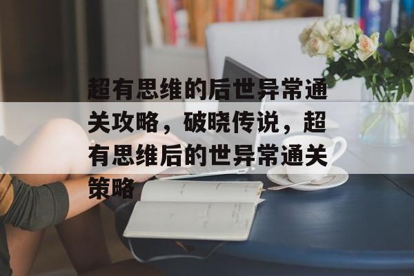 超有思维的后世异常通关攻略,破晓传说,超有思维后的世异常通关策略 超有思维的后世异常通关攻略,破晓传说,超有思维后的世异常通关策略