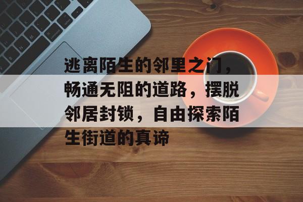逃离陌生的邻里之门,畅通无阻的道路,摆脱邻居封锁,自由探索陌生街道的真谛 逃离陌生的邻里之门,畅通无阻的道路,摆脱邻居封锁,自由探索陌生街道的真谛