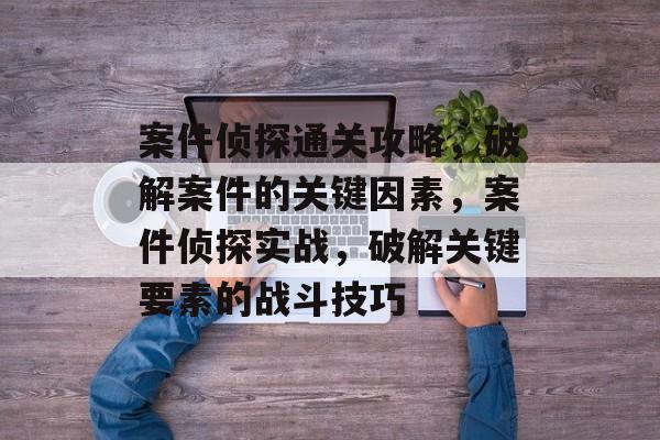 案件侦探通关攻略,破解案件的关键因素,案件侦探实战,破解关键要素的战斗技巧 案件侦探通关攻略,破解案件的关键因素,案件侦探实战,破解关键要素的战斗技巧