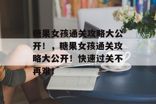 糖果女孩通关攻略大公开!,糖果女孩通关攻略大公开!快速过关不再难! 糖果女孩通关攻略大公开!,糖果女孩通关攻略大公开!快速过关不再难!