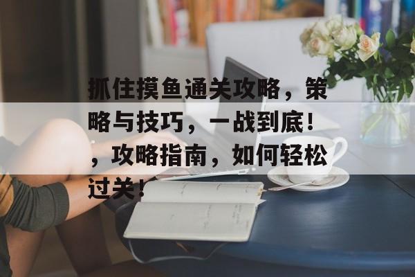 抓住摸鱼通关攻略,策略与技巧,一战到底!,攻略指南,如何轻松过关! 抓住摸鱼通关攻略,策略与技巧,一战到底!,攻略指南,如何轻松过关!