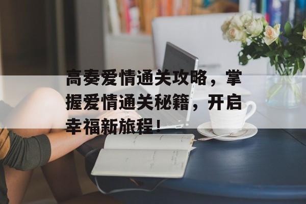 高奏爱情通关攻略，掌握爱情通关秘籍，开启幸福新旅程！