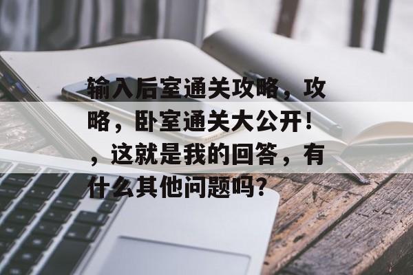 输入后室通关攻略,攻略,卧室通关大公开!,这就是我的回答,有什么其他问题吗? 输入后室通关攻略,攻略,卧室通关大公开!,这就是我的回答,有什么其他问题吗?