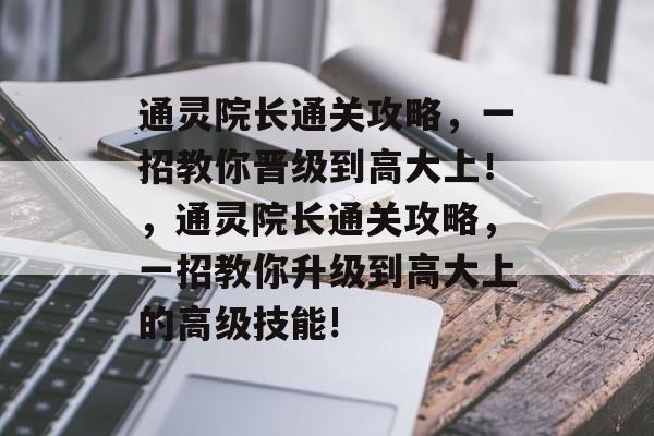 通灵院长通关攻略,一招教你晋级到高大上!,通灵院长通关攻略,一招教你升级到高大上的高级技能! 通灵院长通关攻略,一招教你晋级到高大上!,通灵院长通关攻略,一招教你升级到高大上的高级技能!