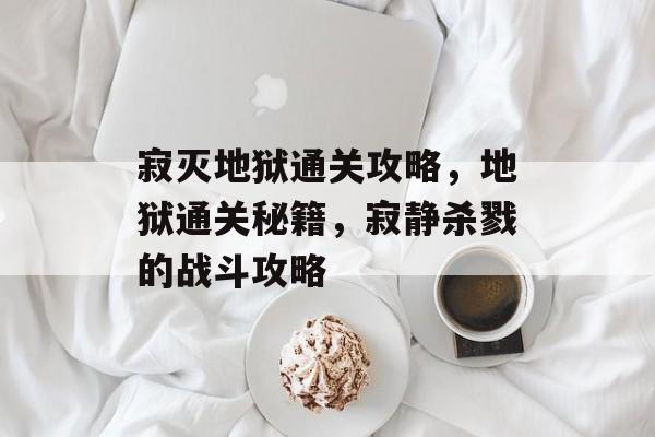 寂灭地狱通关攻略,地狱通关秘籍,寂静杀戮的战斗攻略 寂灭地狱通关攻略,地狱通关秘籍,寂静杀戮的战斗攻略
