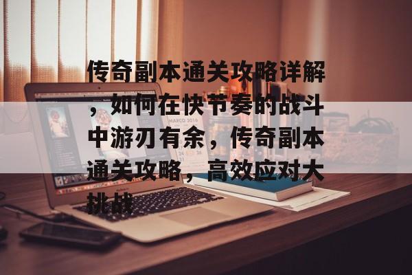 传奇副本通关攻略详解,如何在快节奏的战斗中游刃有余,传奇副本通关攻略,高效应对大挑战 传奇副本通关攻略详解,如何在快节奏的战斗中游刃有余,传奇副本通关攻略,高效应对大挑战