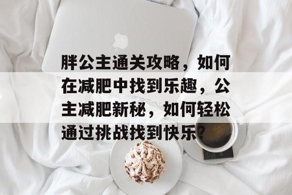 胖公主通关攻略,如何在减肥中找到乐趣,公主减肥新秘,如何轻松通过挑战找到快乐? 胖公主通关攻略,如何在减肥中找到乐趣,公主减肥新秘,如何轻松通过挑战找到快乐?