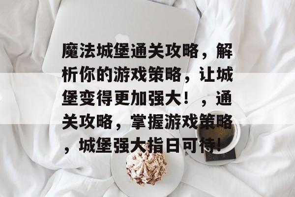 魔法城堡通关攻略,解析你的游戏策略,让城堡变得更加强大!,通关攻略,掌握游戏策略,城堡强大指日可待! 魔法城堡通关攻略,解析你的游戏策略,让城堡变得更加强大!,通关攻略,掌握游戏策略,城堡强大指日可待!