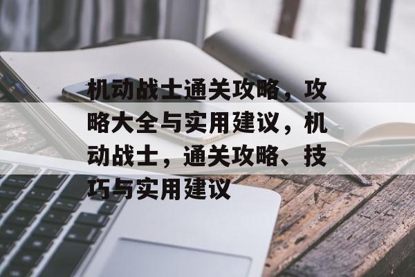 机动战士通关攻略,攻略大全与实用建议,机动战士,通关攻略、技巧与实用建议 机动战士通关攻略,攻略大全与实用建议,机动战士,通关攻略、技巧与实用建议