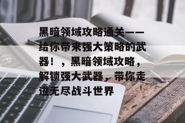 黑暗领域攻略通关——给你带来强大策略的武器!,黑暗领域攻略,解锁强大武器,带你走进无尽战斗世界 黑暗领域攻略通关——给你带来强大策略的武器!,黑暗领域攻略,解锁强大武器,带你走进无尽战斗世界
