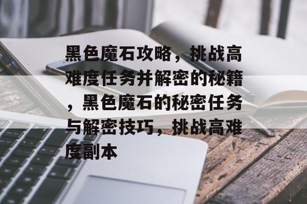 黑色魔石攻略,挑战高难度任务并解密的秘籍,黑色魔石的秘密任务与解密技巧,挑战高难度副本 黑色魔石攻略,挑战高难度任务并解密的秘籍,黑色魔石的秘密任务与解密技巧,挑战高难度副本
