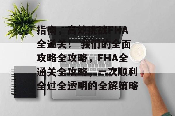 指南，高效挑战FHA全通关！ 我们的全面攻略全攻略，FHA全通关全攻略，一次顺利全过全透明的全解策略