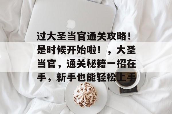 过大圣当官通关攻略!是时候开始啦!,大圣当官,通关秘籍一招在手,新手也能轻松上手 过大圣当官通关攻略!是时候开始啦!,大圣当官,通关秘籍一招在手,新手也能轻松上手