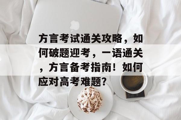 方言考试通关攻略,如何破题迎考,一语通关,方言备考指南!如何应对高考难题? 方言考试通关攻略,如何破题迎考,一语通关,方言备考指南!如何应对高考难题?