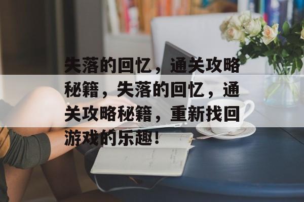 失落的回忆,通关攻略秘籍,失落的回忆,通关攻略秘籍,重新找回游戏的乐趣! 失落的回忆,通关攻略秘籍,失落的回忆,通关攻略秘籍,重新找回游戏的乐趣!